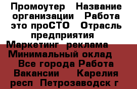 Промоутер › Название организации ­ Работа-это проСТО › Отрасль предприятия ­ Маркетинг, реклама, PR › Минимальный оклад ­ 1 - Все города Работа » Вакансии   . Карелия респ.,Петрозаводск г.